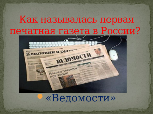 Как называлась первая печатная газета в России? «Ведомости» 