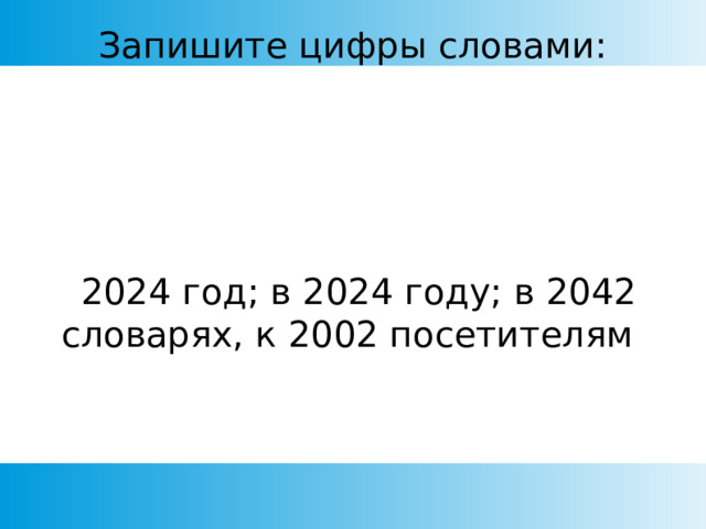 Запишите цифры словами:  2024 год; в 2024 году; в 2042 словарях, к 2002 посетителям 