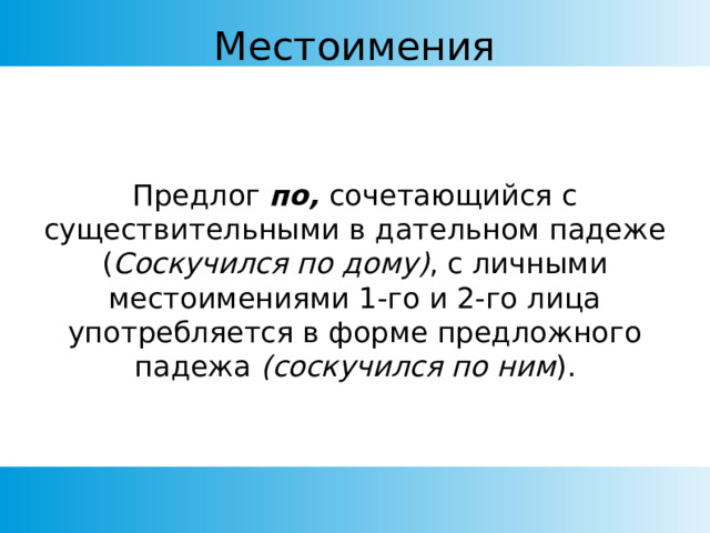 Местоимения Предлог по,  сочетающийся с существительными  в дательном падеже ( Соскучился по дому) , с личными местоимениями 1-го и 2-го лица употребляется в форме предложного падежа (соскучился по ним ). 