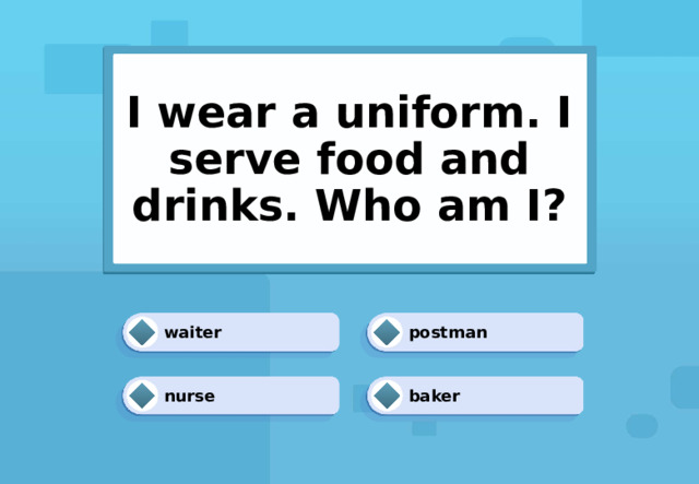 I wear a uniform. I serve food and drinks. Who am I? waiter postman baker nurse 