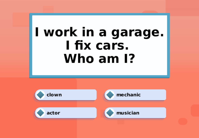 I work in a garage. I fix cars.  Who am I? mechanic clown musician actor 