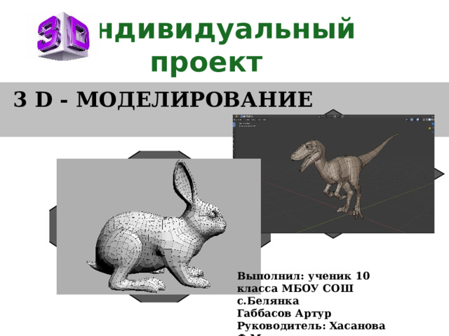  индивидуальный проект 3 D - МОДЕЛИРОВАНИЕ Выполнил: ученик 10 класса МБОУ СОШ с.Белянка Габбасов Артур Руководитель: Хасанова Ф.М. 