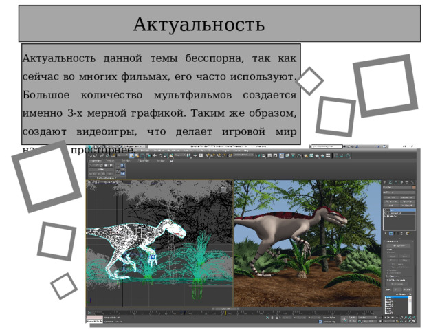 Актуальность Актуальность данной темы бесспорна, так как сейчас во многих фильмах, его часто используют. Большое количество мультфильмов создается именно 3-х мерной графикой. Таким же образом, создают видеоигры, что делает игровой мир намного просторнее. 