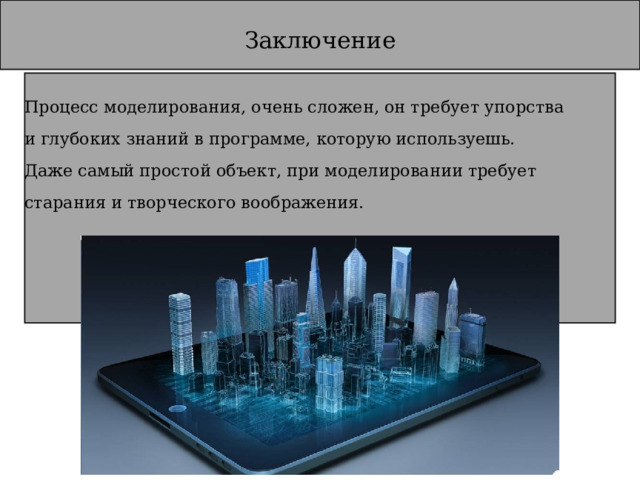 Заключение Процесс моделирования, очень сложен, он требует упорства и глубоких знаний в программе, которую используешь. Даже самый простой объект, при моделировании требует старания и творческого воображения.   