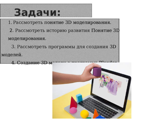 Задачи: Рассмотреть п онятие 3D моделирования. Рассмотреть п онятие 3D моделирования.  2. Рассмотреть историю развития Понятие 3D моделирования .  3. Рассмотреть программы для создания 3D моделей.  4. Создание 3D модели в программе Blender. 