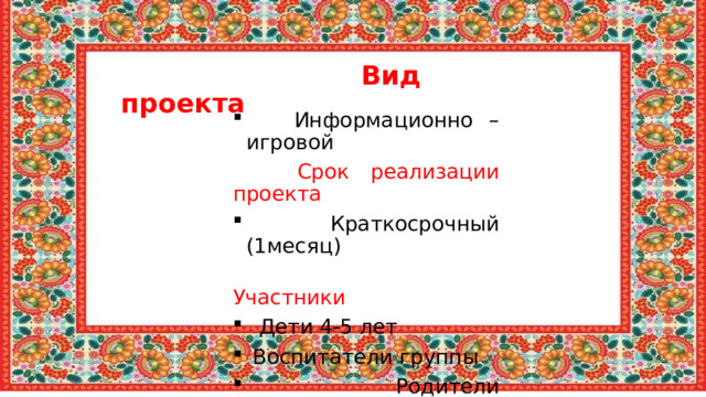  Вид проекта  Информационно –игровой  Срок реализации проекта  Краткосрочный (1месяц)  Участники  Дети 4-5 лет  Воспитатели группы  Родители воспитанников 