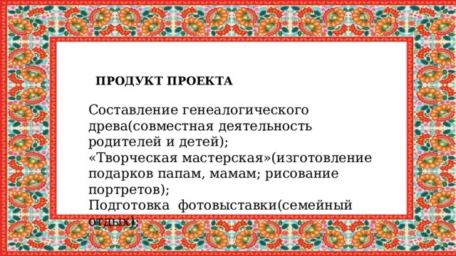 Осваиваемая категория - «Родной очаг»   Книга для развития -« Дружная семья»    Тема – «Домашнее тепло»  ПРОДУКТ ПРОЕКТА Составление генеалогического древа(совместная деятельность родителей и детей); «Творческая мастерская»(изготовление подарков папам, мамам; рисование портретов); Подготовка фотовыставки(семейный отдых); 