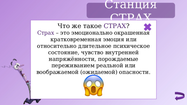 Станция СТРАХ Что же такое СТРАХ ? Страх  – это эмоционально окрашенная кратковременная эмоция или относительно длительное психическое состояние, чувство внутренней напряжённости, порождаемые переживанием реальной или воображаемой (ожидаемой) опасности. 