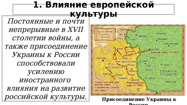 1. Влияние европейской культуры Постоянные и почти непрерывные в XVII столетии войны, а также присоединение Украины к России способствовали усилению иностранного влияния на развитие российской культуры. Присоединение Украины к России  