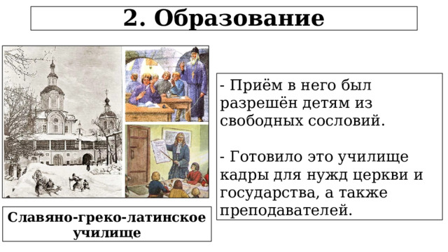 2. Образование - Приём в него был разрешён детям из свободных сословий. - Готовило это училище кадры для нужд церкви и государства, а также преподавателей. Славяно-греко-латинское училище  