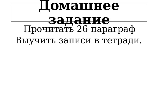 Домашнее задание Прочитать 26 параграф Выучить записи в тетради.   