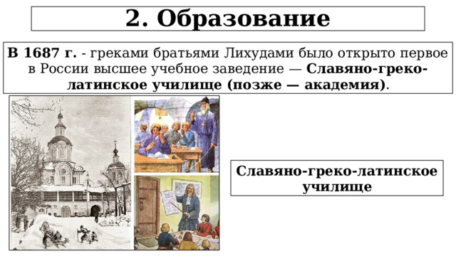2. Образование В 1687 г. - греками братьями Лихудами было открыто первое в России высшее учебное заведение — Славяно-греко-латинское училище (позже — академия) . Славяно-греко-латинское училище  