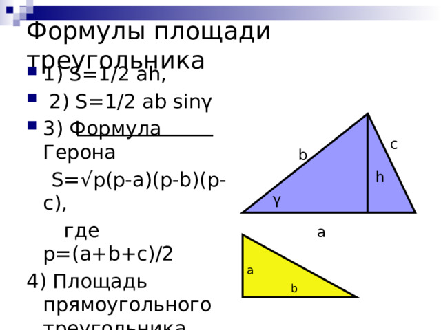 Формулы площади треугольника 1) S=1/2 ah,  2) S=1/2 ab sinγ 3) Формула Герона  S=√p(p-a)(p-b)(p-c),  где p=(a+b+c)/2 4) Площадь прямоугольного треугольника  S=1/2 ab, где a и b - катеты c b h γ a a b 