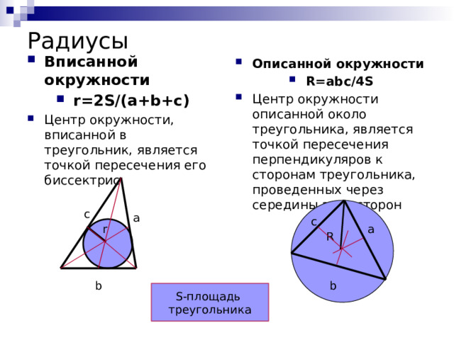 Радиусы Вписанной окружности r=2S/(a+b+c) Центр окружности, вписанной в треугольник, является точкой пересечения его биссектрис Описанной окружности R=abc/4S Центр окружности описанной около треугольника, является точкой пересечения перпендикуляров к сторонам треугольника, проведенных через середины этих сторон c a c r a R b b S-площадь треугольника 