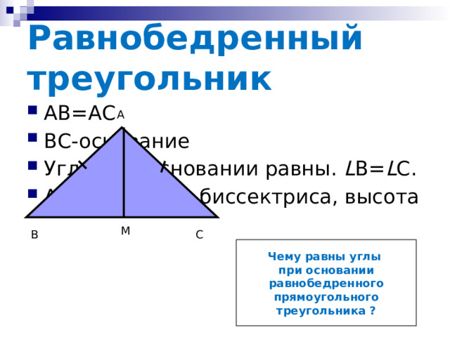 Равнобедренный треугольник АВ=АС ВС-основание Углы при основании равны. L В= L С. АМ - медиана, биссектриса, высота А М В С Чему равны углы при основании равнобедренного  прямоугольного треугольника ? 