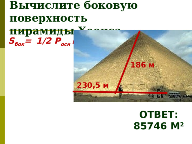 Вычислите боковую поверхность  пирамиды Хеопса S бок =   1/2  P осн L 186 м 230,5 м ОТВЕТ: 85746 М 2  
