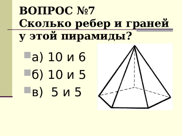ВОПРОС № 7  Сколько ребер и граней у этой пирамиды? а) 10 и 6 б)  10 и 5 в) 5 и 5  