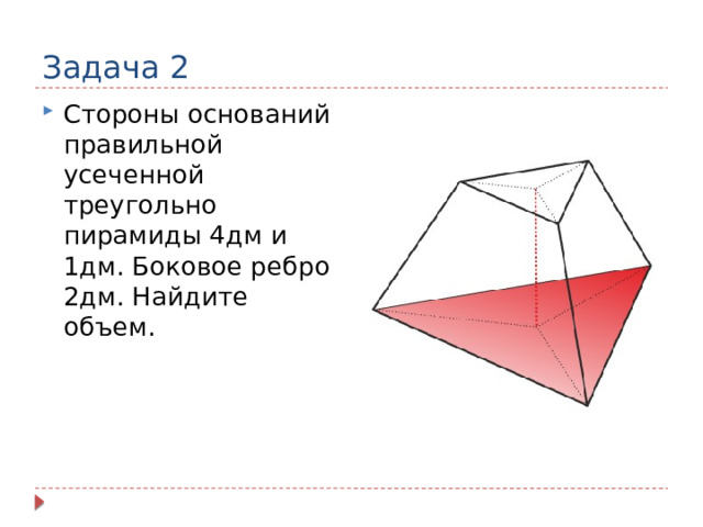 Задача 2 Стороны оснований правильной усеченной треугольно пирамиды 4дм и 1дм. Боковое ребро 2дм. Найдите объем. 