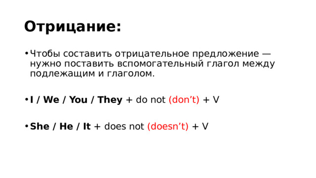 Отрицание: Чтобы составить отрицательное предложение — нужно поставить вспомогательный глагол между подлежащим и глаголом. I / We / You / They  + do not  (don’t)  + V She / He / It  + does not  (doesn’t)  + V 