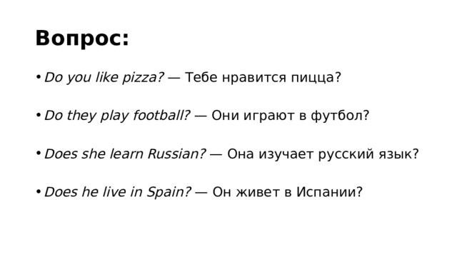 Вопрос: Do you like pizza?  — Тебе нравится пицца? Do they play football?  — Они играют в футбол? Does she learn Russian?  — Она изучает русский язык? Does he live in Spain?  — Он живет в Испании? 