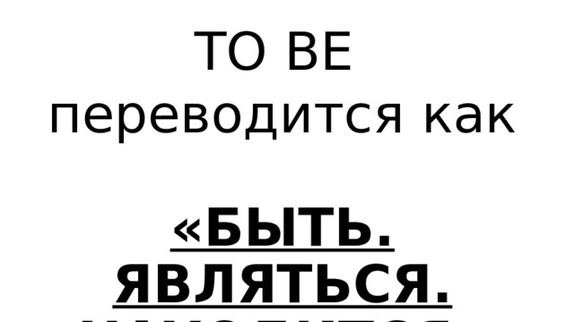 TO BE переводится как  «БЫТЬ. ЯВЛЯТЬСЯ. НАХОДИТСЯ» 