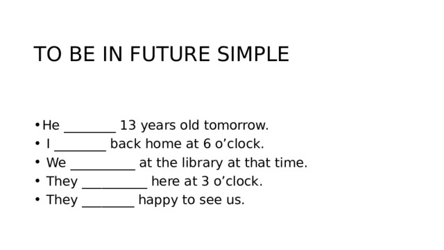 TO BE IN FUTURE SIMPLE He ________ 13 years old tomorrow.  I ________ back home at 6 o’clock.  We __________ at the library at that time.  They __________ here at 3 o’clock.  They ________ happy to see us. 