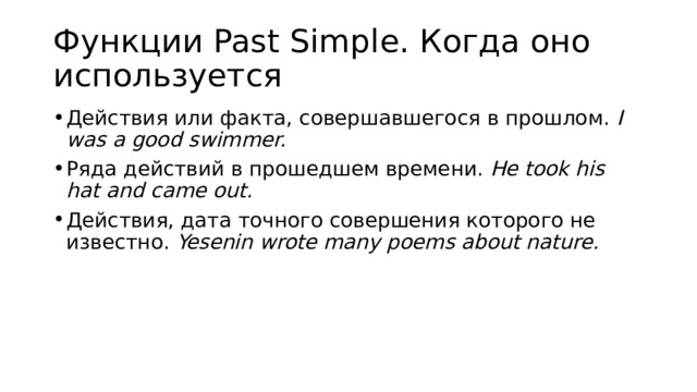 Функции Past Simple. Когда оно используется Действия или факта, совершавшегося в прошлом.  I was a good swimmer. Ряда действий в прошедшем времени.  He took his hat and came out. Действия, дата точного совершения которого не известно.  Yesenin wrote many poems about nature. 