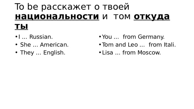 To be расскажет о твоей национальности и том откуда ты I … Russian.   She … American.   They … English. You … from Germany. Tom and Leo … from Itali. Lisa … from Moscow. 