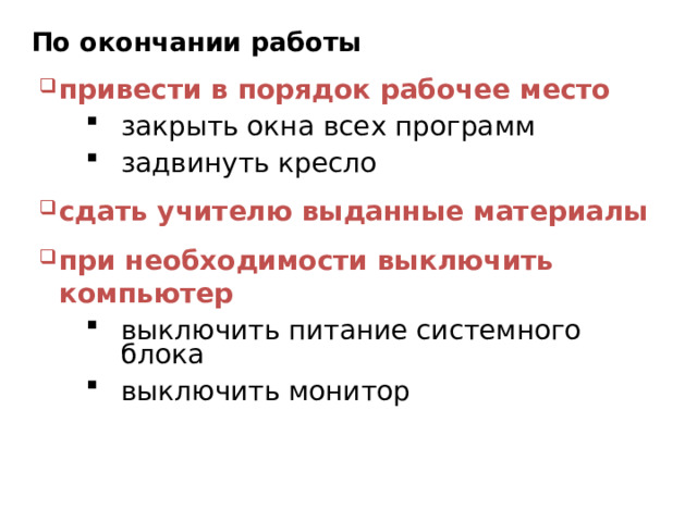 По окончании работы привести в порядок рабочее место закрыть окна всех программ задвинуть кресло закрыть окна всех программ задвинуть кресло сдать учителю выданные материалы при необходимости выключить компьютер выключить питание системного блока выключить монитор выключить питание системного блока выключить монитор 