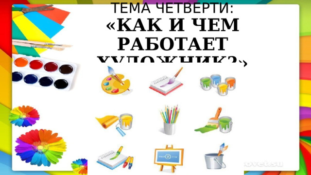 ТЕМА ЧЕТВЕРТИ:  «КАК И ЧЕМ РАБОТАЕТ ХУДОЖНИК?» 