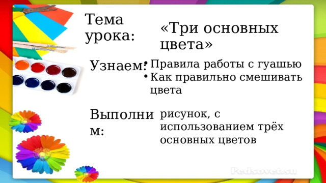 Тема урока: «Три основных цвета» Узнаем: Правила работы с гуашью Как правильно смешивать цвета Выполним: рисунок, с использованием трёх основных цветов 