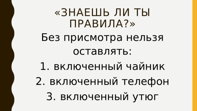 «Знаешь ли ты правила?» Без присмотра нельзя оставлять: 1.  включенный чайник 2.  включенный телефон 3.  включенный утюг 