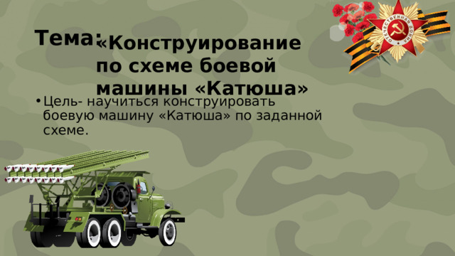 Тема:  «Конструирование по схеме боевой машины «Катюша» Цель- научиться конструировать боевую машину «Катюша» по заданной схеме. 