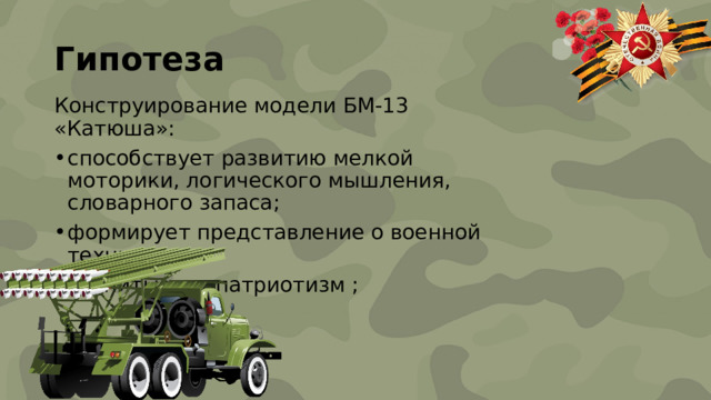 Гипотеза Конструирование модели БМ-13 «Катюша»: способствует развитию мелкой моторики, логического мышления, словарного запаса; формирует представление о военной технике; воспитывает патриотизм ; 