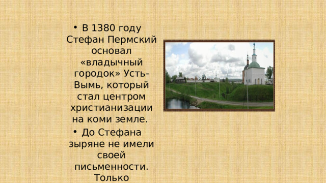 В 1380 году Стефан Пермский основал «владычный городок» Усть-Вымь, который стал центром христианизации на коми земле. До Стефана зыряне не имели своей письменности. Только специальные знаки – пасы. 