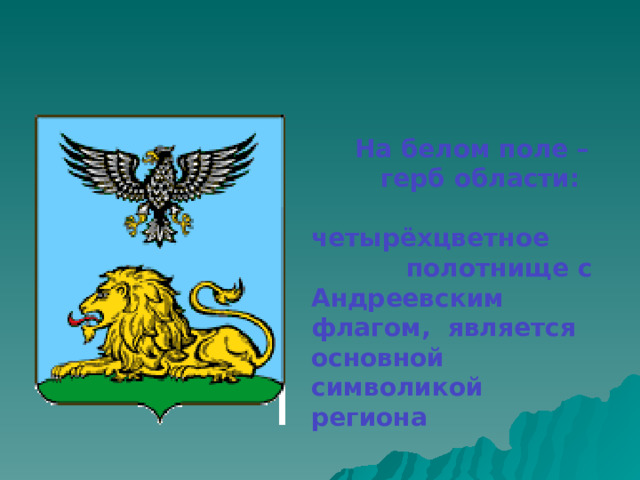   На белом поле –  герб области:  четырёхцветное  полотнище с Андреевским флагом, является основной символикой региона    