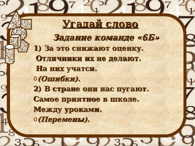 Угадай слово Задание команде «6Б» 1) За это снижают оценку.  Отличники их не делают.  На них учатся. (Ошибки).  2) В стране они нас пугают. Самое приятное в школе. Между уроками. (Перемены).  