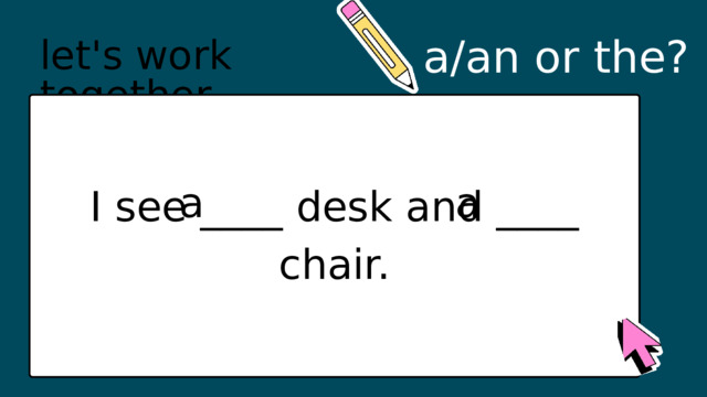 a/an or the? let's work together a a I see ____ desk and ____ chair. 