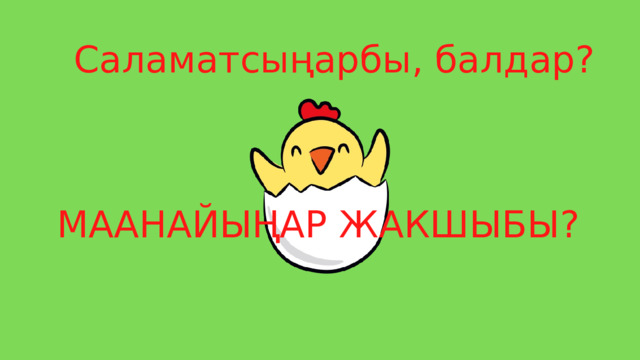 Саламатсыңарбы, балдар? МААНАЙЫҢАР ЖАКШЫБЫ? 