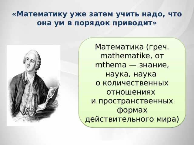 «Математику уже затем учить надо, что она ум в порядок приводит» Математика (греч. mathematike, от mthema — знание, наука, наука о количественных отношениях и пространственных формах действительного мира) 