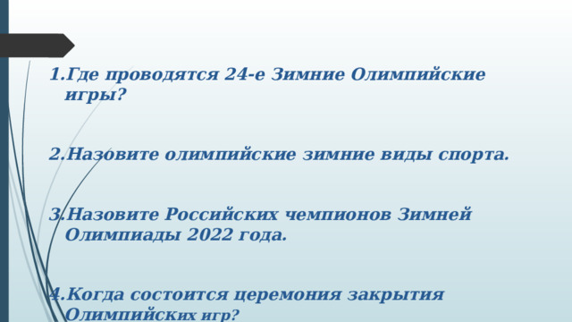 Где проводятся 24-е Зимние Олимпийские игры?   Назовите олимпийские зимние виды спорта.   Назовите Российских чемпионов Зимней Олимпиады 2022 года.   Когда состоится церемония закрытия Олимпийск их игр?      