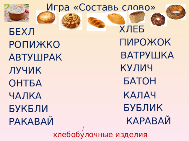 Игра «Составь слово»  ХЛЕБ БЕХЛ              РОПИЖКО        АВТУШРАК        ЛУЧИК   ОНТБА   ЧАЛКА  БУКБЛИ РАКАВАЙ ПИРОЖОК ВАТРУШКА КУЛИЧ БАТОН КАЛАЧ БУБЛИК КАРАВАЙ хлебобулочные изделия 