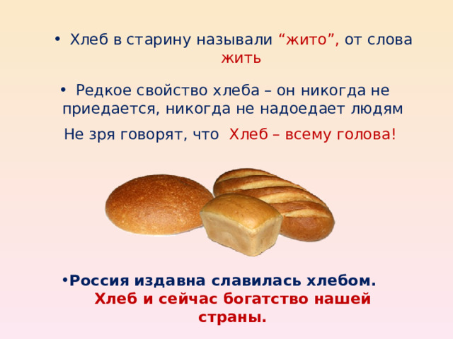 Хлеб в старину называли “жито”, от слова жить Редкое свойство хлеба – он никогда не приедается, никогда не надоедает людям Не зря говорят, что Хлеб – всему голова! Россия издавна славилась хлебом. Хлеб и сейчас богатство нашей страны. 