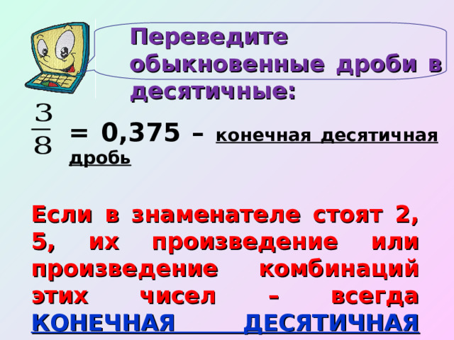 Переведите обыкновенные дроби в десятичные: = 0,375 – конечная десятичная дробь Если в знаменателе стоят 2, 5, их произведение или произведение комбинаций этих чисел – всегда КОНЕЧНАЯ ДЕСЯТИЧНАЯ ДРОБЬ! 