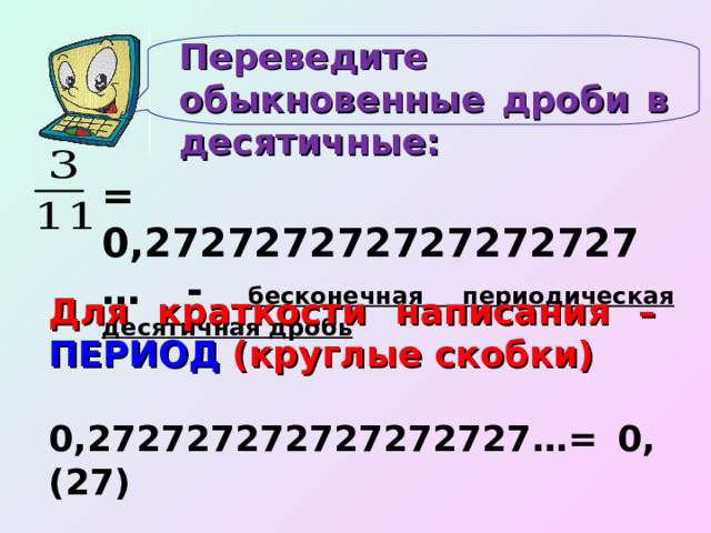 Переведите обыкновенные дроби в десятичные: = 0,272727272727272727… - бесконечная периодическая десятичная дробь Для краткости написания – ПЕРИОД (круглые скобки) 0,272727272727272727…= 0,(27) 