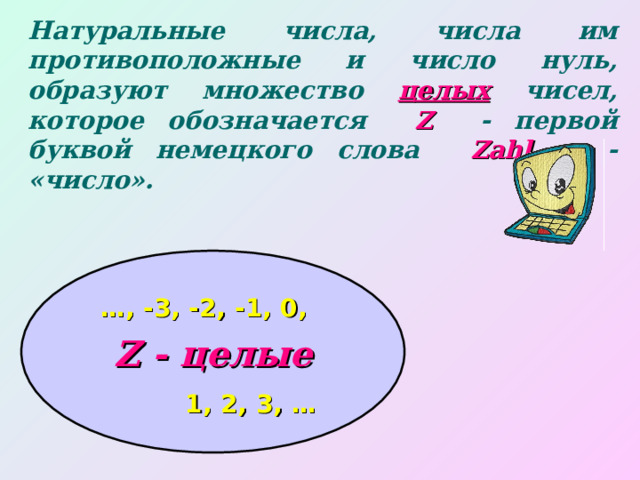 Натуральные числа, числа им противоположные и число нуль, образуют множество  целых  чисел, которое обозначается Z - первой буквой немецкого слова  Zahl    - «число». Z - целые … , -3, -2, - 1 , 0, 1 , 2, 3, … 