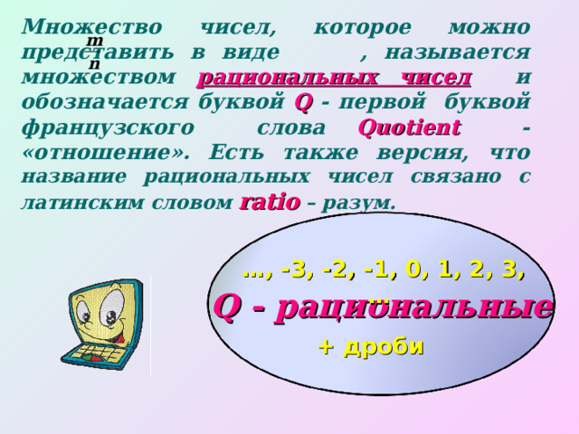 Множество чисел, которое можно представить в виде , называется множеством  рациональных чисел   и обозначается буквой Q  - первой буквой французского  слова  Quotient   - «отношение». Есть также версия, что название рациональных чисел связано с латинским словом ratio – разум. Q - рациональные … , -3, -2, - 1 , 0, 1, 2, 3, … + дроби 