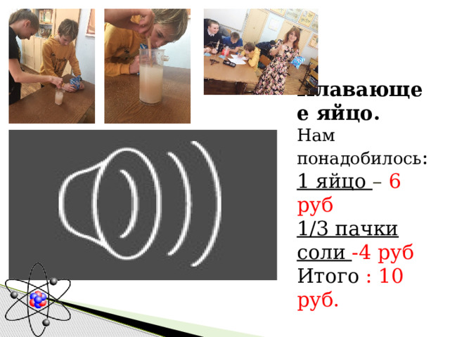 Плавающее яйцо.  Нам понадобилось :  1 яйцо – 6 руб  1/3 пачки соли -4 руб  Итого : 10 руб. 