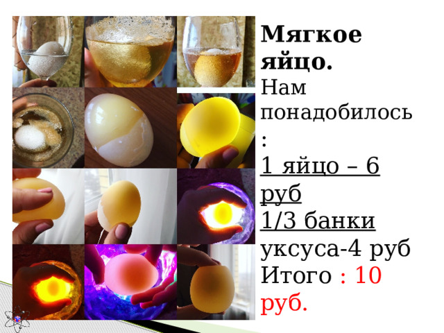 Мягкое яйцо.  Нам понадобилось :  1 яйцо – 6 руб  1/3 банки уксуса-4 руб  Итого : 10 руб. 