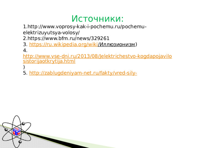 Источники: 1.http://www.voprosy-kak-i-pochemu.ru/pochemu-elektrizuyutsya-volosy/  2.https://www.bfm.ru/news/329261 3. https://ru.wikipedia.org/wiki /Иллюзионизм ) 4. http://www.vse-dni.ru/2013/08/Jelektrichestvo-kogdapojavilosistorijaotkrytija.html ) 5. http://zablugdeniyam-net.ru/fakty/vred-sily- 